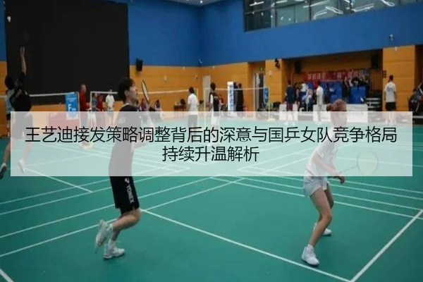 王艺迪接发策略调整背后的深意与国乒女队竞争格局持续升温解析