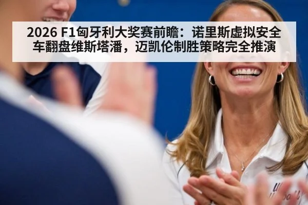 2026 F1匈牙利大奖赛前瞻：诺里斯虚拟安全车翻盘维斯塔潘，迈凯伦制胜策略完全推演