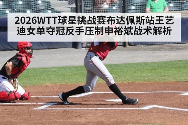 2026WTT球星挑战赛布达佩斯站王艺迪女单夺冠反手压制申裕斌战术解析