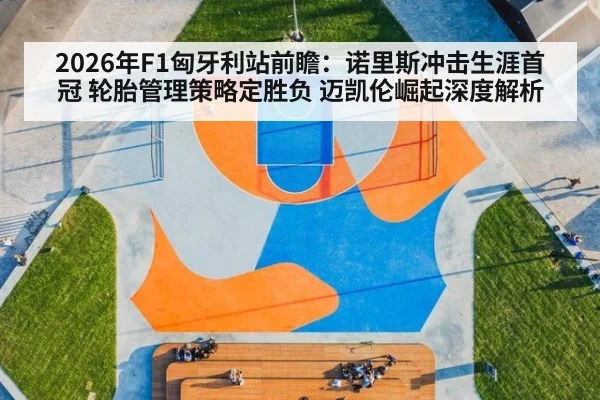 2026年F1匈牙利站前瞻：诺里斯冲击生涯首冠 轮胎管理策略定胜负 迈凯伦崛起深度解析
