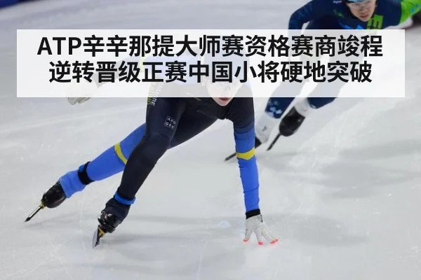 ATP辛辛那提大师赛资格赛商竣程逆转晋级正赛中国小将硬地突破