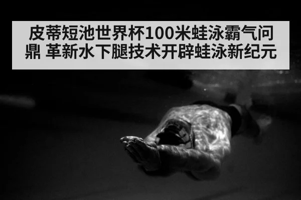 皮蒂短池世界杯100米蛙泳霸气问鼎 革新水下腿技术开辟蛙泳新纪元