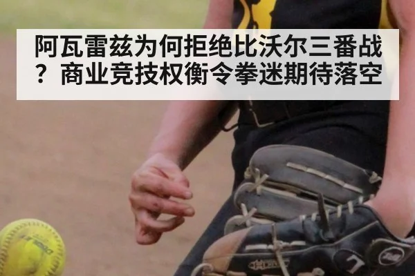 阿瓦雷兹为何拒绝比沃尔三番战？商业竞技权衡令拳迷期待落空