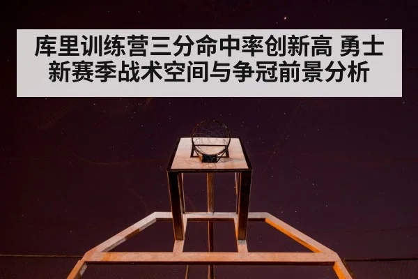 库里训练营三分命中率创新高 勇士新赛季战术空间与争冠前景分析