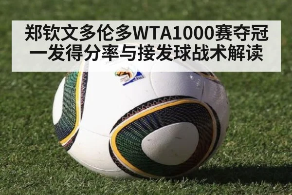 郑钦文多伦多WTA1000赛夺冠 一发得分率与接发球战术解读