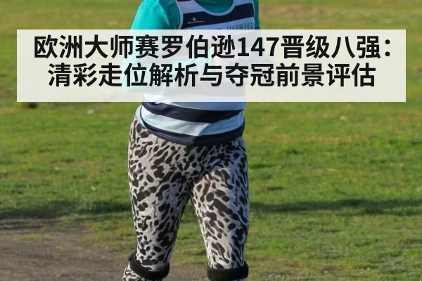欧洲大师赛罗伯逊147晋级八强：清彩走位解析与夺冠前景评估