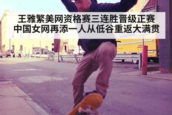 王雅繁美网资格赛三连胜晋级正赛 中国女网再添一人从低谷重返大满贯