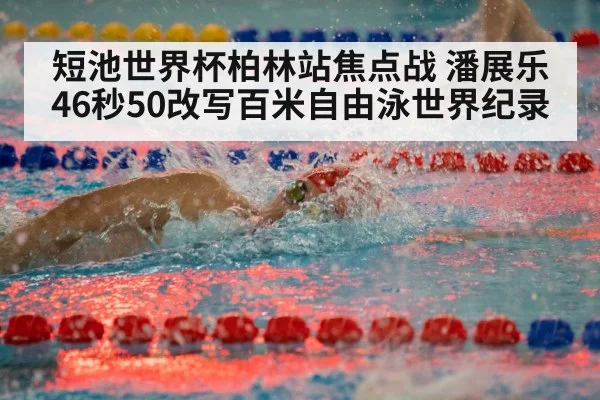 短池世界杯柏林站焦点战 潘展乐46秒50改写百米自由泳世界纪录