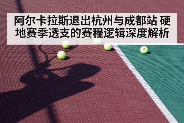 阿尔卡拉斯退出杭州与成都站 硬地赛季透支的赛程逻辑深度解析