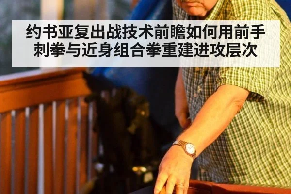 约书亚复出战技术前瞻如何用前手刺拳与近身组合拳重建进攻层次