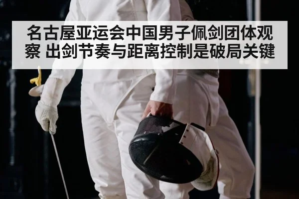 名古屋亚运会中国男子佩剑团体观察 出剑节奏与距离控制是破局关键