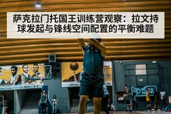 萨克拉门托国王训练营观察：拉文持球发起与锋线空间配置的平衡难题