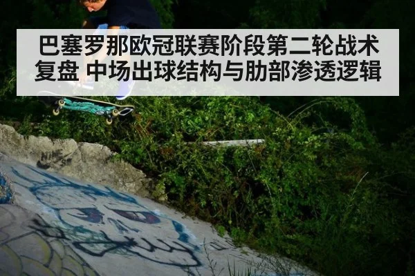 巴塞罗那欧冠联赛阶段第二轮战术复盘 中场出球结构与肋部渗透逻辑