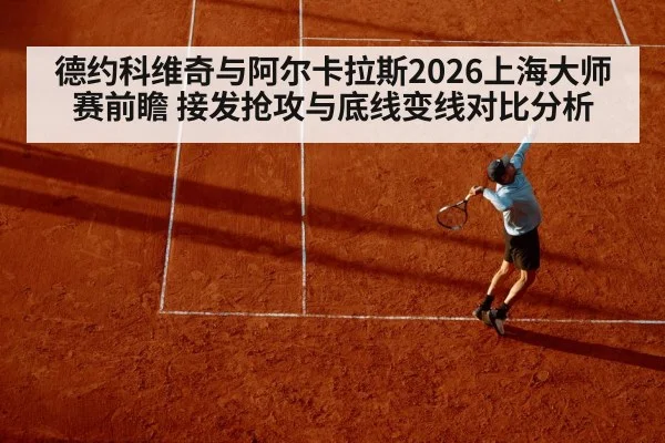 德约科维奇与阿尔卡拉斯2026上海大师赛前瞻 接发抢攻与底线变线对比分析