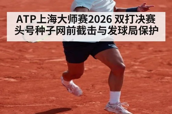 ATP上海大师赛2026 双打决赛 头号种子网前截击与发球局保护