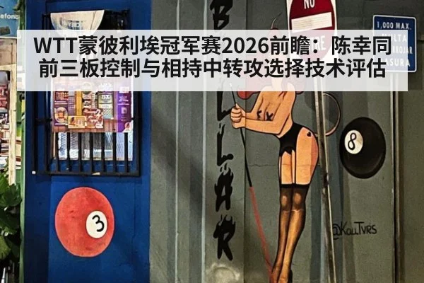 WTT蒙彼利埃冠军赛2026前瞻：陈幸同前三板控制与相持中转攻选择技术评估