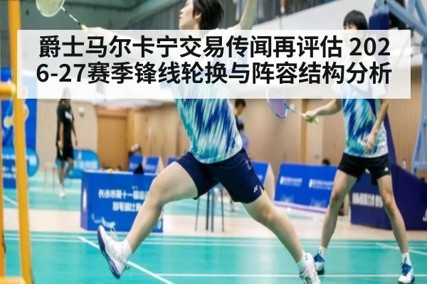 爵士马尔卡宁交易传闻再评估 2026-27赛季锋线轮换与阵容结构分析