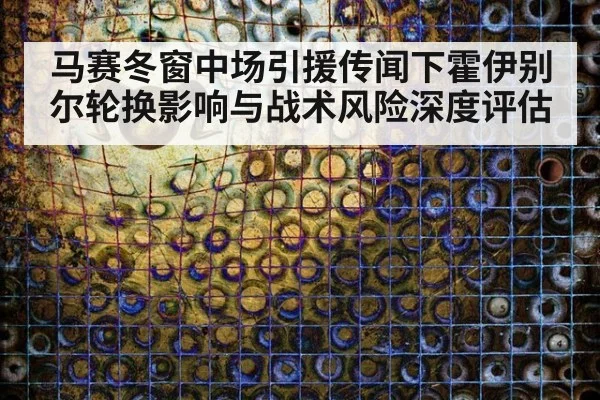 马赛冬窗中场引援传闻下霍伊别尔轮换影响与战术风险深度评估