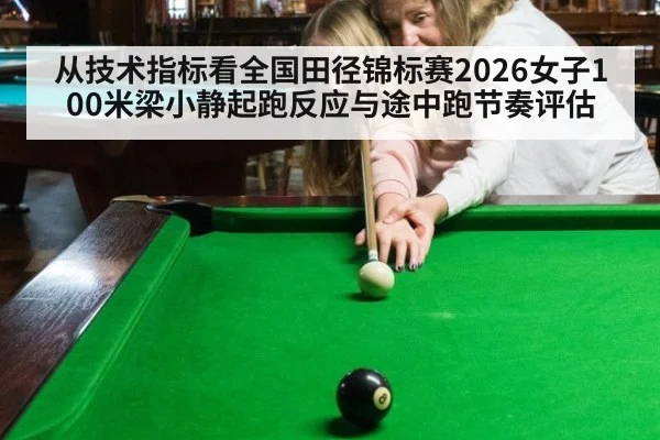 从技术指标看全国田径锦标赛2026女子100米梁小静起跑反应与途中跑节奏评估