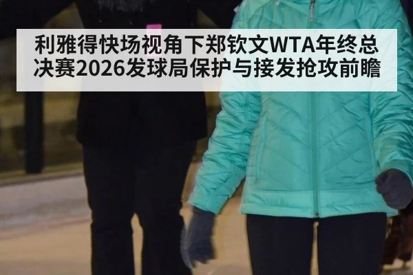 利雅得快场视角下郑钦文WTA年终总决赛2026发球局保护与接发抢攻前瞻