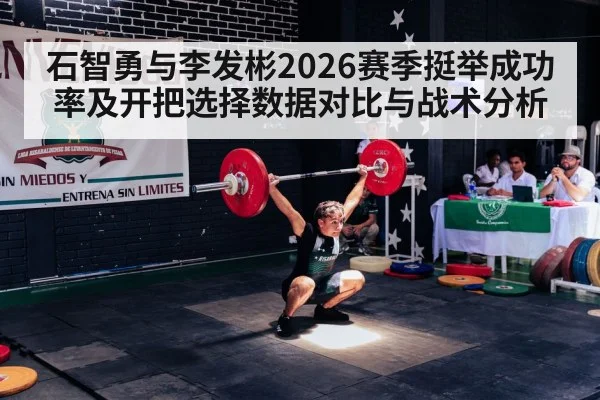 石智勇与李发彬2026赛季挺举成功率及开把选择数据对比与战术分析