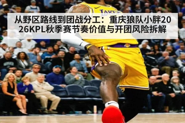 从野区路线到团战分工：重庆狼队小胖2026KPL秋季赛节奏价值与开团风险拆解